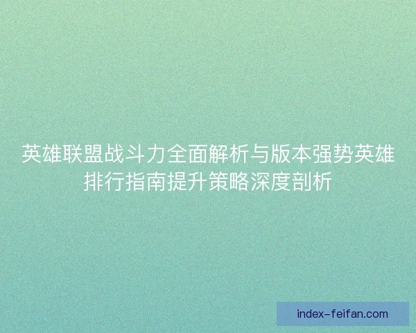 英雄联盟战斗力全面解析与版本强势英雄排行指南提升策略深度剖析 英雄联盟战斗力全面解析与版本强势英雄排行指南提升策略深度剖析