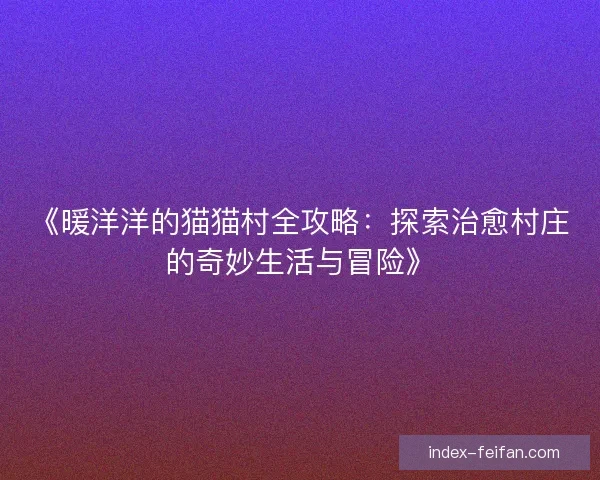 《暖洋洋的猫猫村全攻略:探索治愈村庄的奇妙生活与冒险》 《暖洋洋的猫猫村全攻略:探索治愈村庄的奇妙生活与冒险》