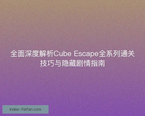 全面深度解析Cube Escape全系列通关技巧与隐藏剧情指南 全面深度解析Cube Escape全系列通关技巧与隐藏剧情指南