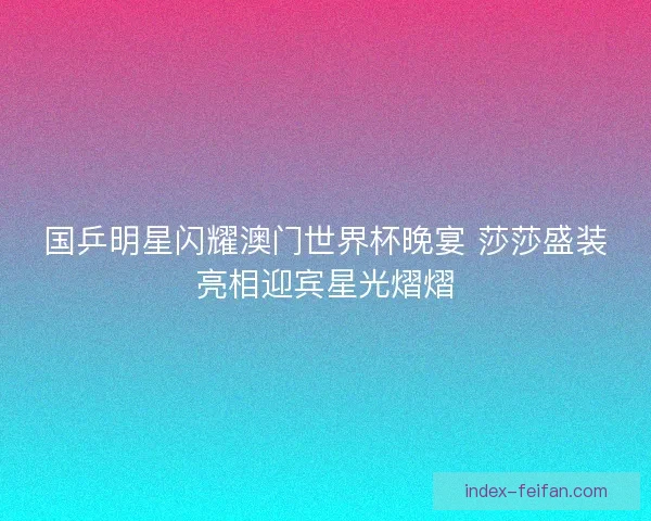 国乒明星闪耀澳门世界杯晚宴 莎莎盛装亮相迎宾星光熠熠 国乒明星闪耀澳门世界杯晚宴 莎莎盛装亮相迎宾星光熠熠