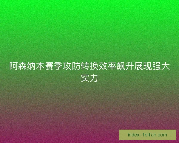 阿森纳本赛季攻防转换效率飙升展现强大实力