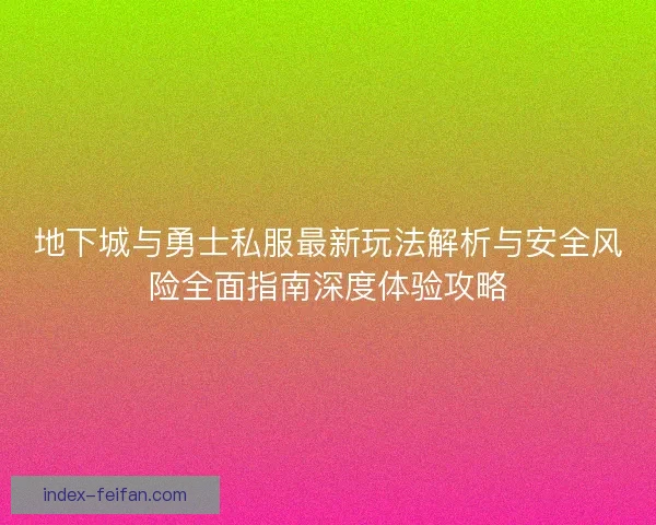 地下城与勇士私服最新玩法解析与安全风险全面指南深度体验攻略 地下城与勇士私服最新玩法解析与安全风险全面指南深度体验攻略