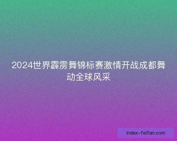 2024世界霹雳舞锦标赛激情开战成都舞动全球风采 2024世界霹雳舞锦标赛激情开战成都舞动全球风采
