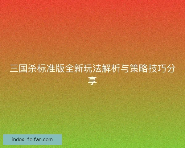 三国杀标准版全新玩法解析与策略技巧分享 三国杀标准版全新玩法解析与策略技巧分享