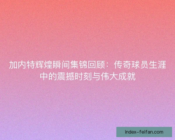 加内特辉煌瞬间集锦回顾:传奇球员生涯中的震撼时刻与伟大成就 加内特辉煌瞬间集锦回顾:传奇球员生涯中的震撼时刻与伟大成就