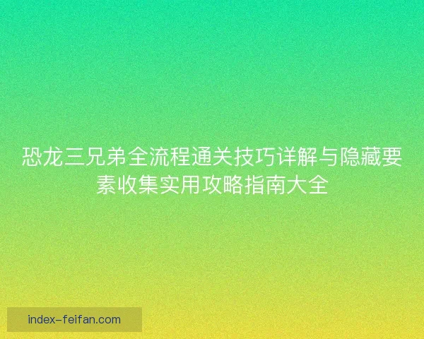 恐龙三兄弟全流程通关技巧详解与隐藏要素收集实用攻略指南大全
