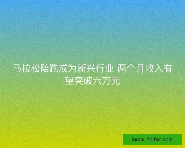 马拉松陪跑成为新兴行业 两个月收入有望突破六万元