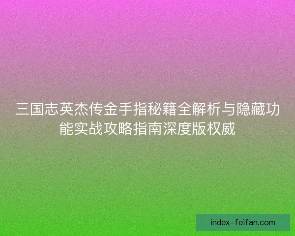 三国志英杰传金手指秘籍全解析与隐藏功能实战攻略指南深度版权威