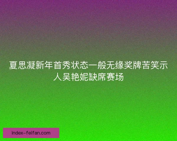 夏思凝新年首秀状态一般无缘奖牌苦笑示人吴艳妮缺席赛场