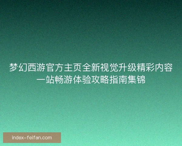 梦幻西游官方主页全新视觉升级精彩内容一站畅游体验攻略指南集锦