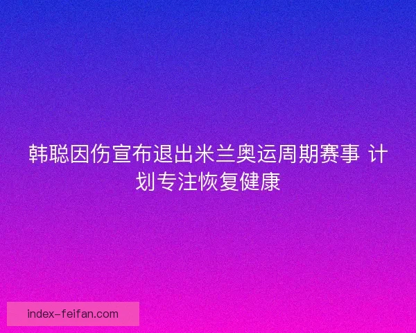 韩聪因伤宣布退出米兰奥运周期赛事 计划专注恢复健康