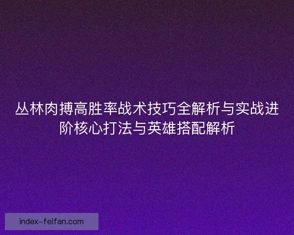 丛林肉搏高胜率战术技巧全解析与实战进阶核心打法与英雄搭配解析