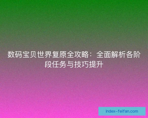 数码宝贝世界复原全攻略：全面解析各阶段任务与技巧提升