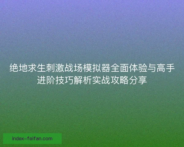 绝地求生刺激战场模拟器全面体验与高手进阶技巧解析实战攻略分享 绝地求生刺激战场模拟器全面体验与高手进阶技巧解析实战攻略分享